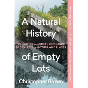 A Natural History of Empty Lots: Field Notes from Urban Edgelands, Back Alleys,